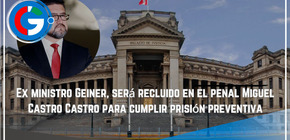 Exministro Geiner, será recluido en el penal Miguel Castro Castro para cumplir prisión preventiva