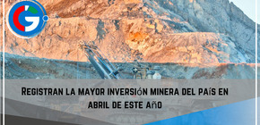 Registran  la mayor inversión minera del país en abril de este año.