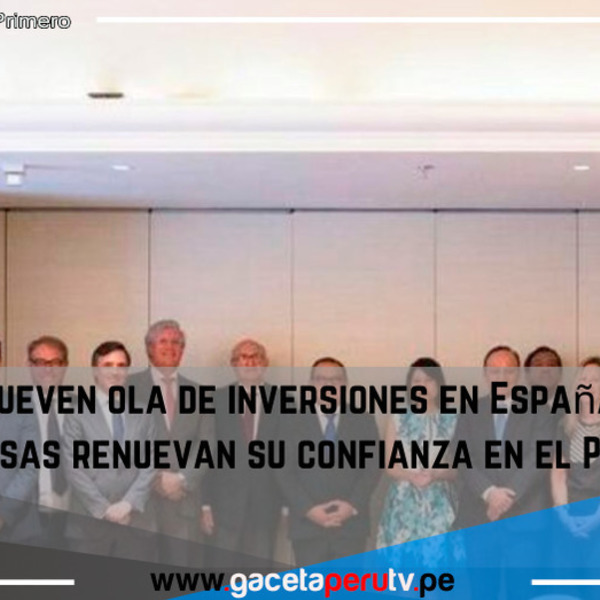 Promueven  ola de inversiones en España y empresas renuevan su confianza en el Perú.