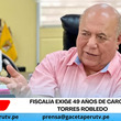 Fiscalía exige 49 años de cárcel a Torres Robledo