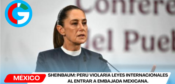 Sheinbaum: Perú violaría leyes internacionales al entrar a embajada mexicana.