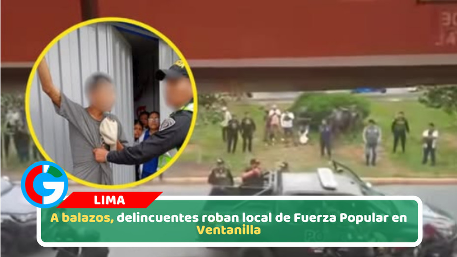 A balazos, delincuentes roban local de Fuerza Popular en Ventanilla