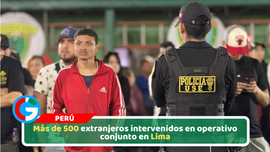 Más de 500 extranjeros intervenidos en operativo conjunto en Lima