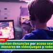 Aumentan denuncias por acoso sexual a menores en videojuegos y redes