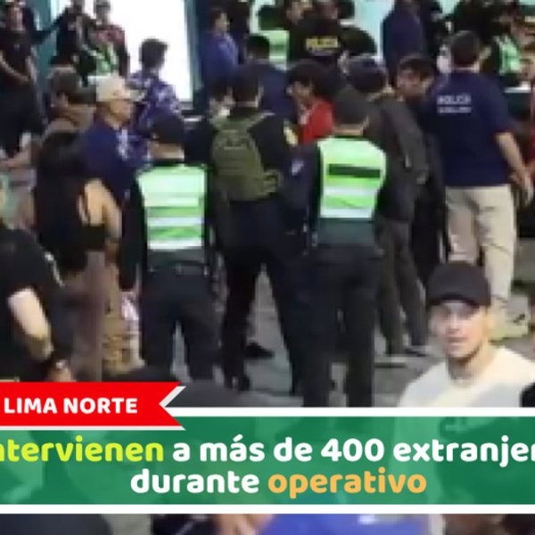 Lima Norte: Intervienen a más de 400 extranjeros durante operativo