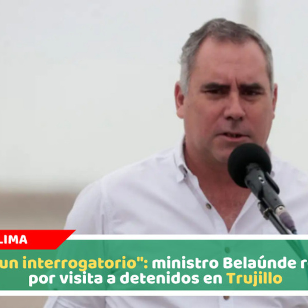"No fue un interrogatorio": ministro Belaúnde responde por visita a detenidos en Trujillo
