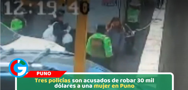 Tres policías son acusados de robar 30 mil dólares a una mujer en Puno