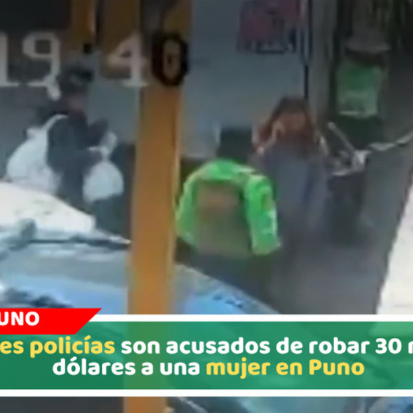 Tres policías son acusados de robar 30 mil dólares a una mujer en Puno